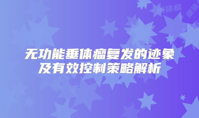 无功能垂体瘤复发的迹象及有效控制策略解析