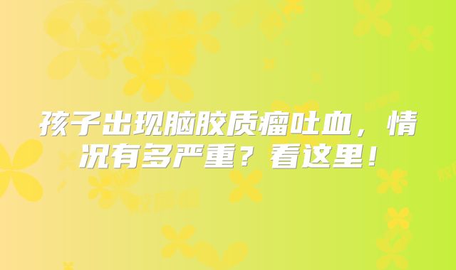 孩子出现脑胶质瘤吐血，情况有多严重？看这里！