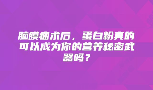 脑膜瘤术后，蛋白粉真的可以成为你的营养秘密武器吗？