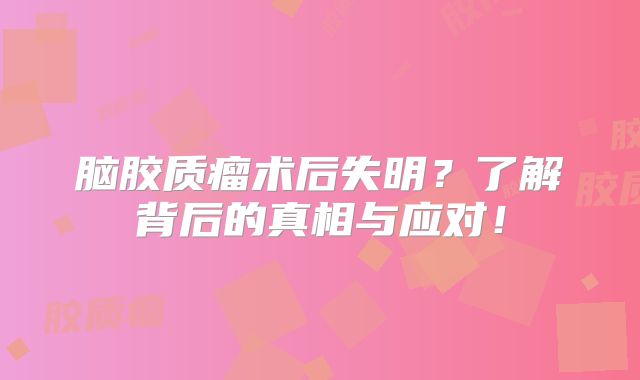 脑胶质瘤术后失明？了解背后的真相与应对！