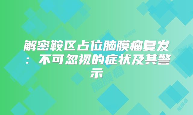解密鞍区占位脑膜瘤复发：不可忽视的症状及其警示