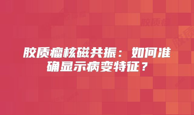胶质瘤核磁共振：如何准确显示病变特征？