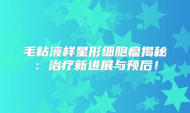 毛粘液样星形细胞瘤揭秘：治疗新进展与预后！