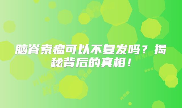 脑脊索瘤可以不复发吗？揭秘背后的真相！