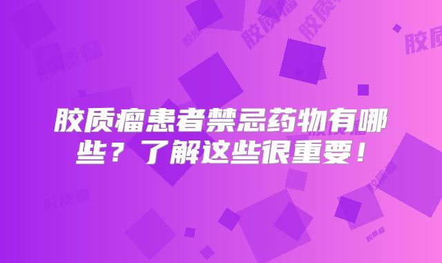 胶质瘤患者禁忌药物有哪些？了解这些很重要！