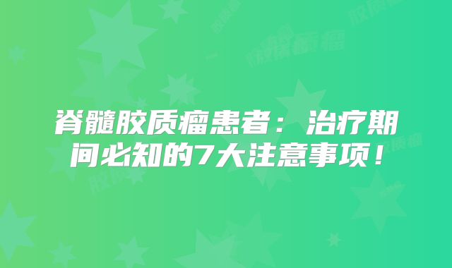 脊髓胶质瘤患者：治疗期间必知的7大注意事项！