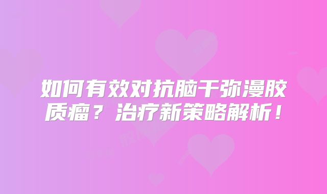 如何有效对抗脑干弥漫胶质瘤？治疗新策略解析！