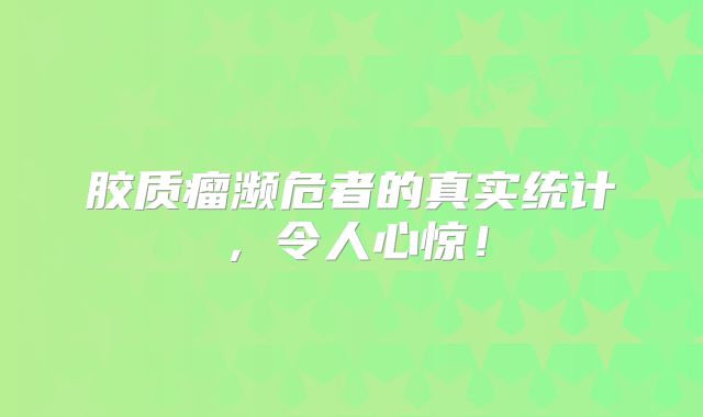 胶质瘤濒危者的真实统计，令人心惊！