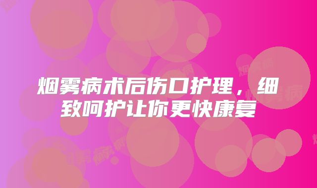 烟雾病术后伤口护理，细致呵护让你更快康复