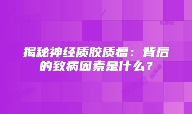 揭秘神经质胶质瘤：背后的致病因素是什么？