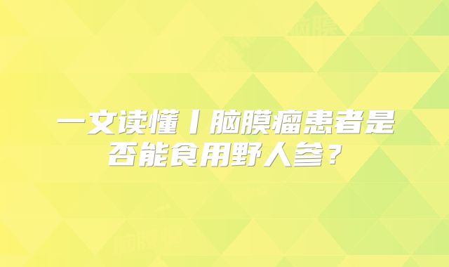 一文读懂丨脑膜瘤患者是否能食用野人参？