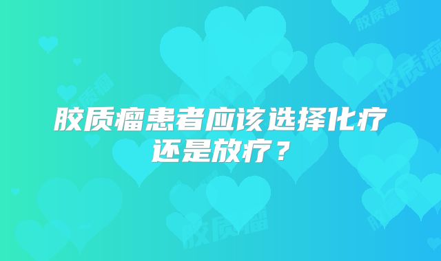 胶质瘤患者应该选择化疗还是放疗？