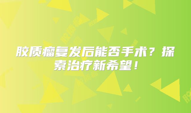 胶质瘤复发后能否手术？探索治疗新希望！