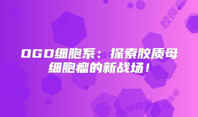 OGD细胞系：探索胶质母细胞瘤的新战场！
