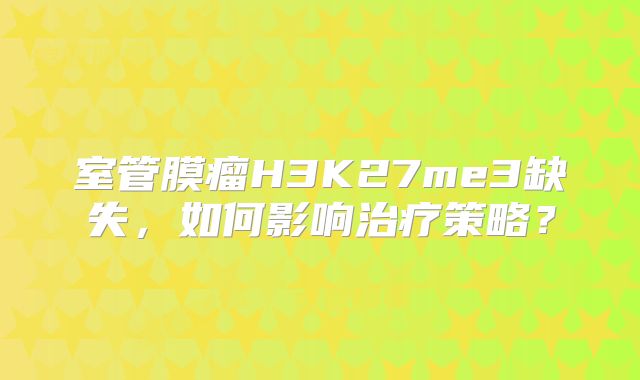 室管膜瘤H3K27me3缺失，如何影响治疗策略？