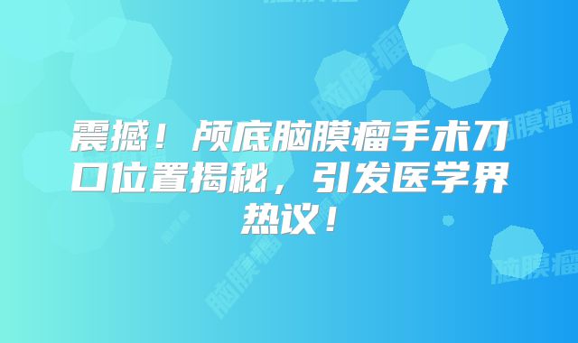 震撼！颅底脑膜瘤手术刀口位置揭秘，引发医学界热议！