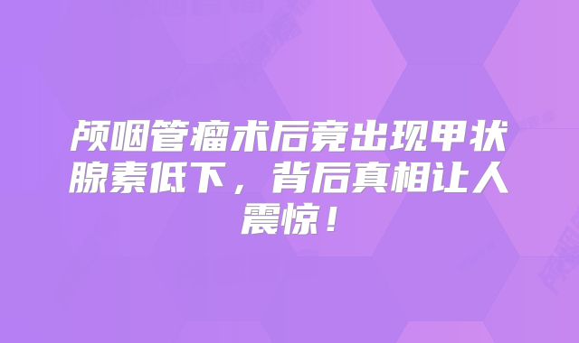颅咽管瘤术后竟出现甲状腺素低下，背后真相让人震惊！