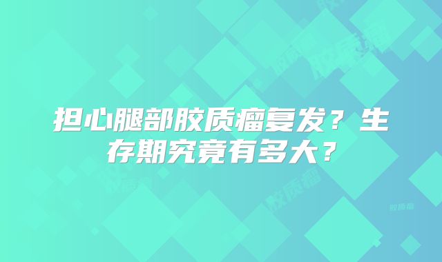 担心腿部胶质瘤复发？生存期究竟有多大？