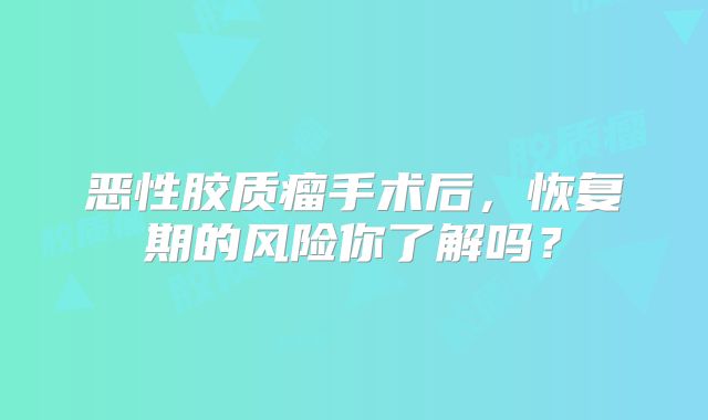 恶性胶质瘤手术后，恢复期的风险你了解吗？