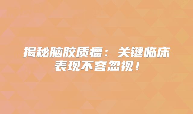 揭秘脑胶质瘤：关键临床表现不容忽视！