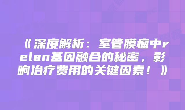 《深度解析：室管膜瘤中relan基因融合的秘密，影响治疗费用的关键因素！》