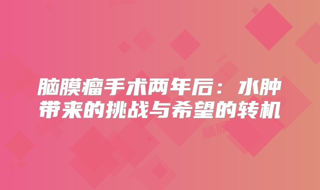 脑膜瘤手术两年后：水肿带来的挑战与希望的转机