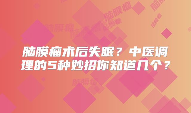 脑膜瘤术后失眠？中医调理的5种妙招你知道几个？