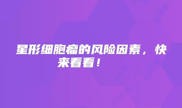 星形细胞瘤的风险因素，快来看看！  