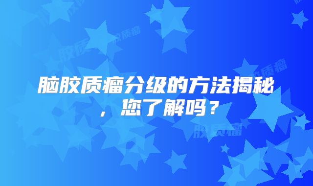 脑胶质瘤分级的方法揭秘，您了解吗？
