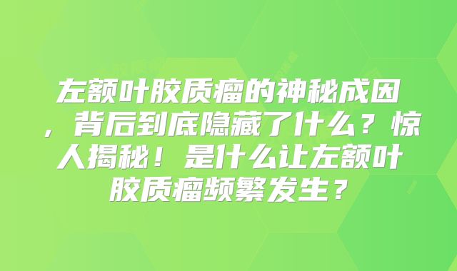左额叶胶质瘤的神秘成因，背后到底隐藏了什么？惊人揭秘！是什么让左额叶胶质瘤频繁发生？
