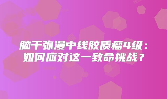 脑干弥漫中线胶质瘤4级：如何应对这一致命挑战？