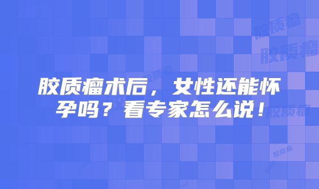 胶质瘤术后，女性还能怀孕吗？看专家怎么说！