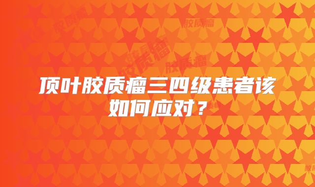 顶叶胶质瘤三四级患者该如何应对？