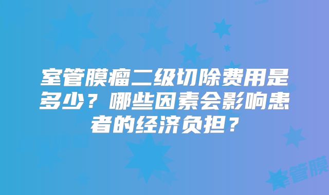 室管膜瘤二级切除费用是多少？哪些因素会影响患者的经济负担？