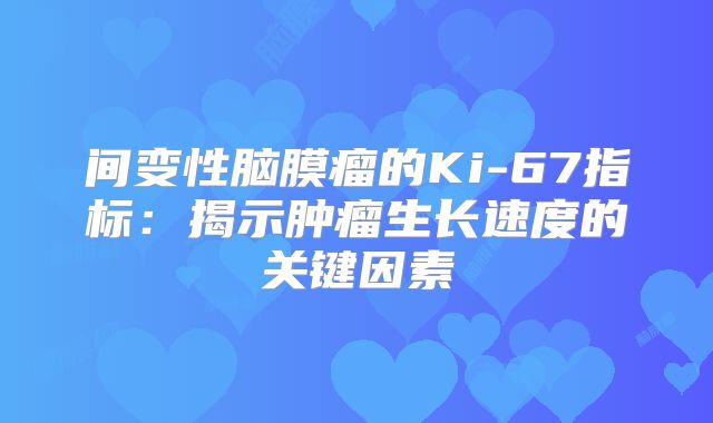 间变性脑膜瘤的Ki-67指标：揭示肿瘤生长速度的关键因素