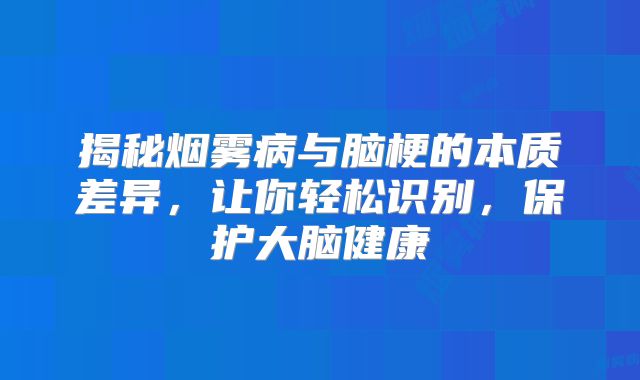 揭秘烟雾病与脑梗的本质差异，让你轻松识别，保护大脑健康