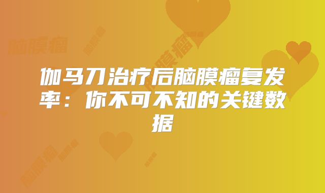 伽马刀治疗后脑膜瘤复发率：你不可不知的关键数据