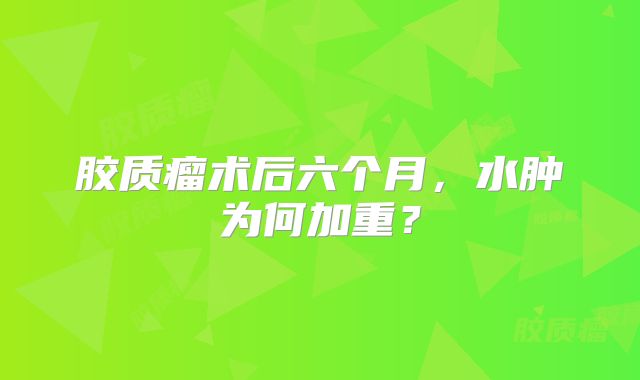 胶质瘤术后六个月，水肿为何加重？