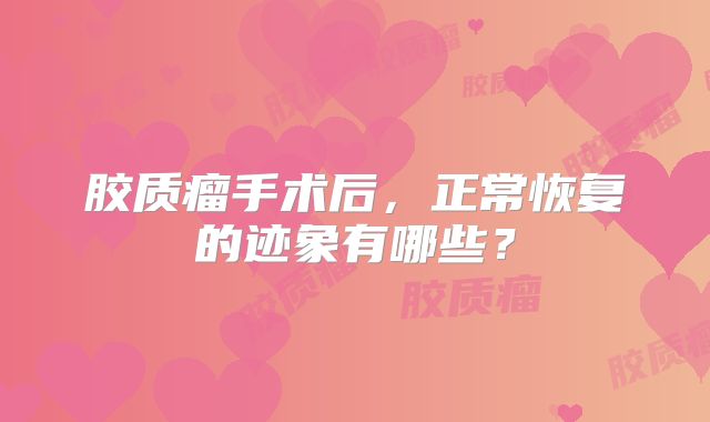 胶质瘤手术后，正常恢复的迹象有哪些？