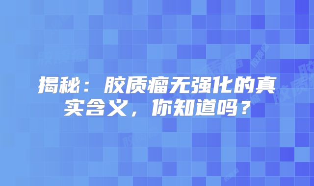 揭秘：胶质瘤无强化的真实含义，你知道吗？