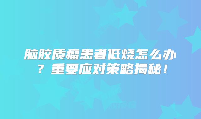 脑胶质瘤患者低烧怎么办？重要应对策略揭秘！