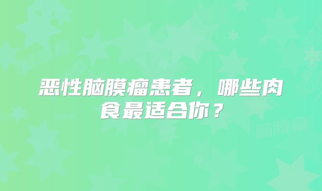 恶性脑膜瘤患者，哪些肉食最适合你？