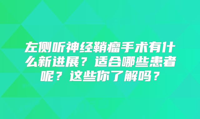左侧听神经鞘瘤手术有什么新进展？适合哪些患者呢？这些你了解吗？