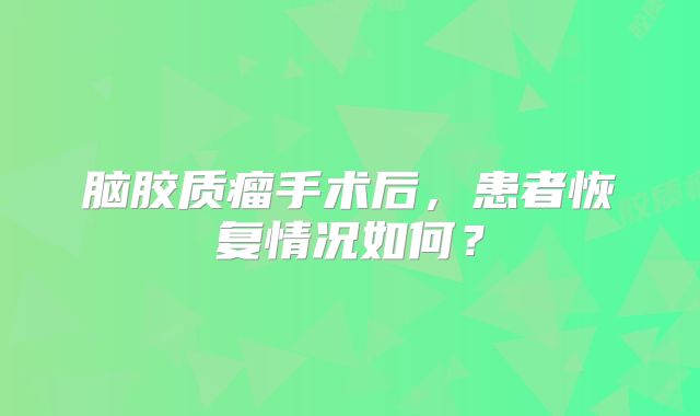 脑胶质瘤手术后，患者恢复情况如何？
