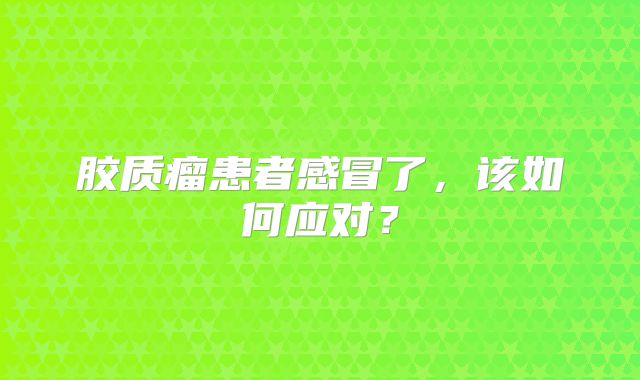 胶质瘤患者感冒了，该如何应对？