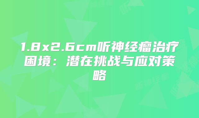 1.8x2.6cm听神经瘤治疗困境：潜在挑战与应对策略