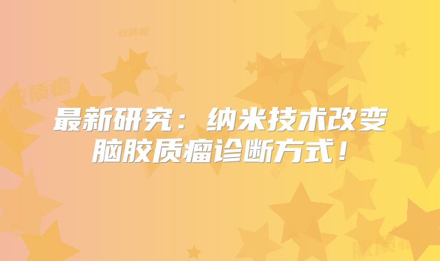 最新研究：纳米技术改变脑胶质瘤诊断方式！