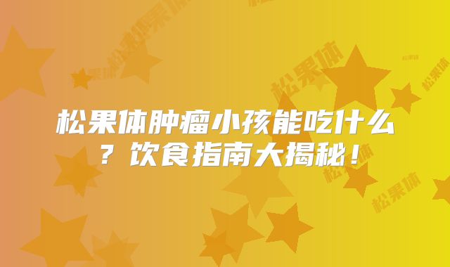 松果体肿瘤小孩能吃什么？饮食指南大揭秘！