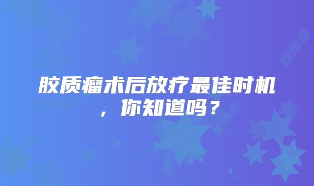 胶质瘤术后放疗最佳时机，你知道吗？