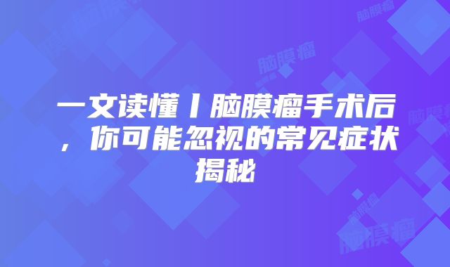 一文读懂丨脑膜瘤手术后，你可能忽视的常见症状揭秘